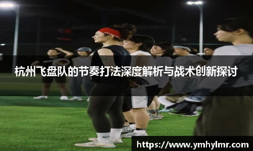 杭州飞盘队的节奏打法深度解析与战术创新探讨