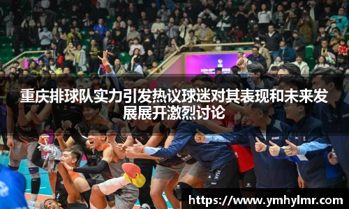 重庆排球队实力引发热议球迷对其表现和未来发展展开激烈讨论
