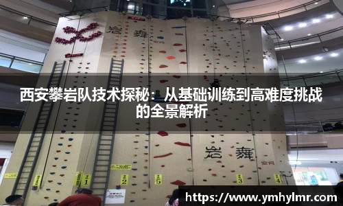 西安攀岩队技术探秘：从基础训练到高难度挑战的全景解析