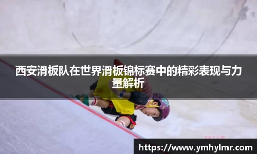 西安滑板队在世界滑板锦标赛中的精彩表现与力量解析