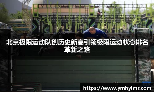 北京极限运动队创历史新高引领极限运动状态排名革新之路