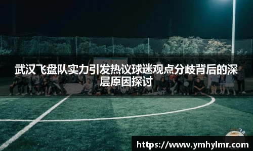 武汉飞盘队实力引发热议球迷观点分歧背后的深层原因探讨