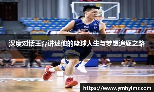 深度对话王磊讲述他的篮球人生与梦想追逐之路