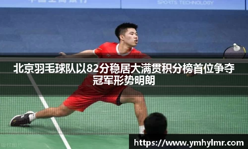 北京羽毛球队以82分稳居大满贯积分榜首位争夺冠军形势明朗