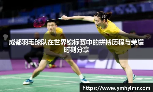 成都羽毛球队在世界锦标赛中的拼搏历程与荣耀时刻分享