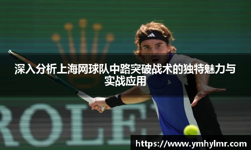 深入分析上海网球队中路突破战术的独特魅力与实战应用