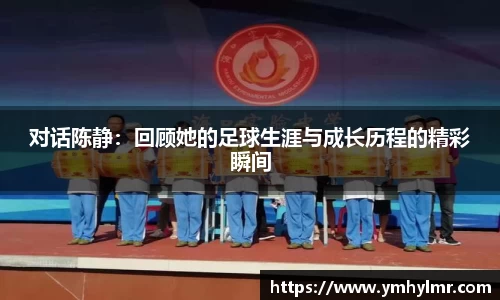 对话陈静：回顾她的足球生涯与成长历程的精彩瞬间
