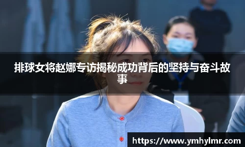 排球女将赵娜专访揭秘成功背后的坚持与奋斗故事