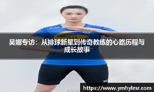 吴娜专访：从排球新星到传奇教练的心路历程与成长故事