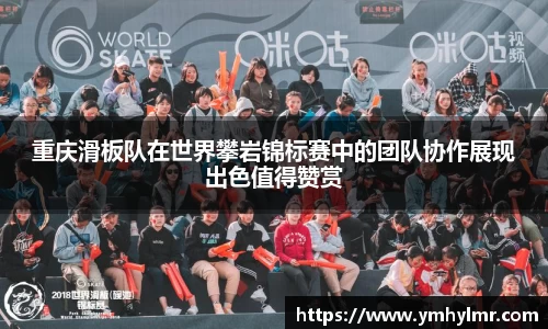 重庆滑板队在世界攀岩锦标赛中的团队协作展现出色值得赞赏