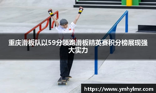 重庆滑板队以59分领跑滑板精英赛积分榜展现强大实力