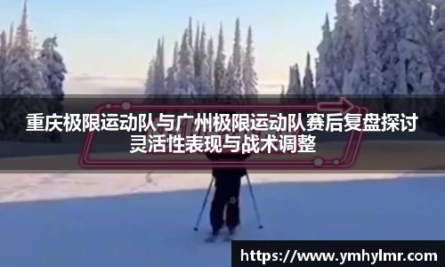 重庆极限运动队与广州极限运动队赛后复盘探讨灵活性表现与战术调整