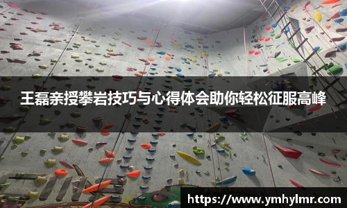 王磊亲授攀岩技巧与心得体会助你轻松征服高峰